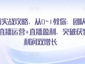 直播实战攻略,从0~1教你:团队搭建+直播运营+直播盈利,突破获客+利润双增长