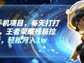 懒人手机项目,每天打打游戏,王者荣耀残局拉新,轻松月入1w