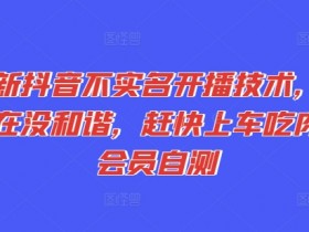最新抖音不实名开播技术,趁现在没和谐,赶快上车吃肉,会员自测