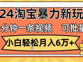 一分钟一条视频,小白轻松月入过万,2024淘宝暴力新玩法,可批量放大收益
