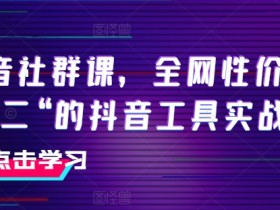抖音社群课,全网性价比“第二“的抖音工具实战课