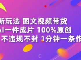 图文视频带货最新玩法,AI一键成片,100%原创,不违规不封号,1分钟一条作品
