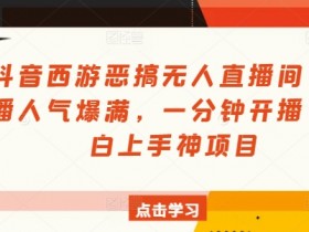 抖音西游恶搞无人直播间,直播人气爆满,一分钟开播,小白上手神项目