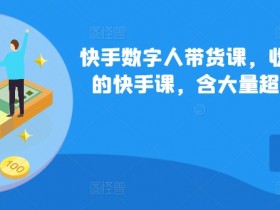 快手数字人带货课,收费699少有的快手课,含大量超详细俄罗斯数字人玩法
