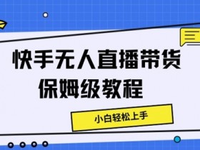 快手无人直播带货保姆级教程,小白轻松上手