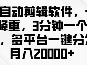 全自动剪辑软件,一键降重,3分钟一个作品,多平台一键分发月入2w+