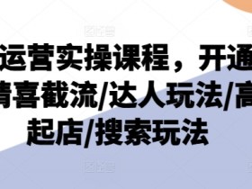 抖店运营实操课程,开通/选品/猜喜截流/达人玩法/高级起店/搜索玩法
