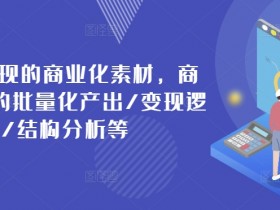 打造可变现的商业化素材,商业化内容的批量化产出/变现逻辑/结构分析等