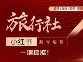 旅行社小红书起号运营,深入浅出为大家讲解旅行社在小红书如何起号、涨粉、引流、变现