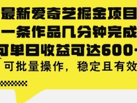 最新爱奇艺掘金项目,一条作品几分钟完成,可单日收益可达几张,可批量操作,稳定且有效