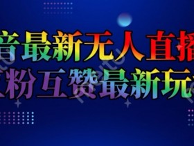 抖音最新无人直播间互粉互赞新玩法,一天收益2k+【揭秘】