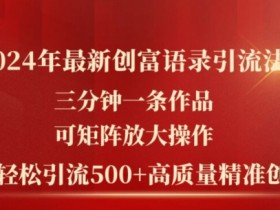 2024年最新创富语录引流法,三分钟一条作品,可矩阵放大操作,单日轻松引流500+高质量创业粉