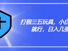 打假三五玩具,小白有手就行,日入几张【仅揭秘】