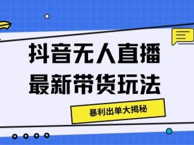 抖音无人直播最新带货玩法,暴利出单大揭秘!