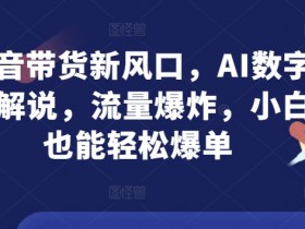 抖音带货新风口,AI数字人解说,流量爆炸,小白也能轻松爆单