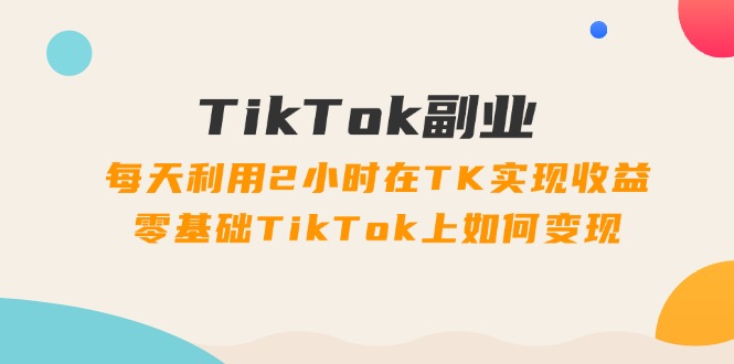 图片[1]-TikTok副业：每天利用2小时在TK实现收益，零基础TikTok上如何变现，34节程-云上仙人资源网