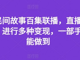 抖音民间故事百集联播,直播人气爆满,进行多种变现,一部手机就能做到【揭秘】