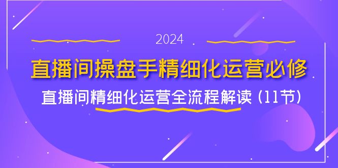 图片[1]-直播间-操盘手精细化运营必修，直播间精细化运营全流程解读 (11节)-云上仙人资源网