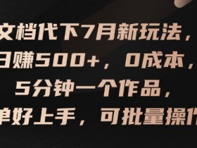 文档代下7月新玩法,日赚500+,0成本,5分钟一个作品,简单好上手,可批量操作【揭秘】
