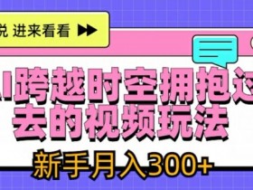 AI跨越时空拥抱过去的视频玩法,新手月入3000+【揭秘】