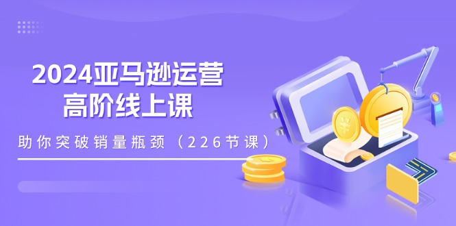 图片[1]-2024跨境亚马逊运营高阶线上课，助你突破销量瓶颈（228节课）-云上仙人资源网
