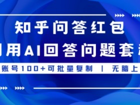 知乎问答红包利用AI回答问题套利,单账号100可批量复制,无脑上手