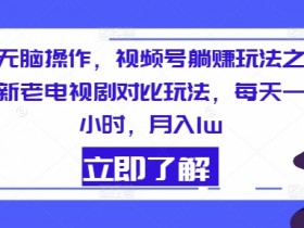 无脑操作，视频号躺赚玩法之新老电视剧对比玩法，每天一小时，月入1w
