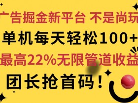 广告掘金新平台,不是尚玩!有空刷刷,每天轻松100+,团长抢首码,最高22%无限管道收益