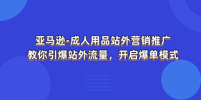 图片[1]-亚马逊-成人用品 站外营销推广 教你引爆站外流量，开启爆单模式-云上仙人资源网
