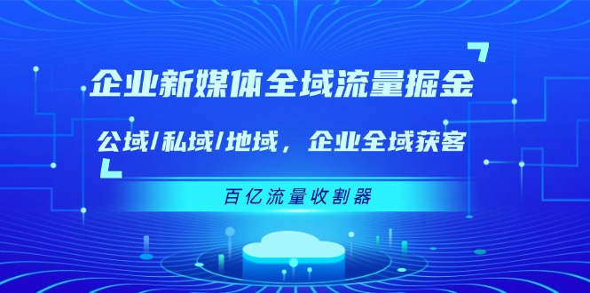 图片[1]-企业 新媒体 全域流量掘金：公域/私域/地域 企业全域获客 百亿流量 收割器-云上仙人资源网