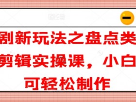 短剧新玩法之盘点类短剧剪辑实操课,小白也可轻松制作