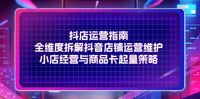 图片[1]-抖店运营指南，全维度拆解抖音店铺运营维护，小店经营与商品卡起量策略-云上仙人资源网