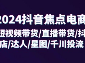 2024抖音焦点电商:短视频带货/直播带货/抖店/达人/星图/千川投流/32节课