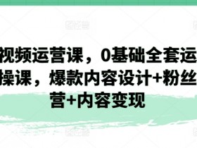短视频运营课,0基础全套运营实操课,爆款内容设计+粉丝运营+内容变现