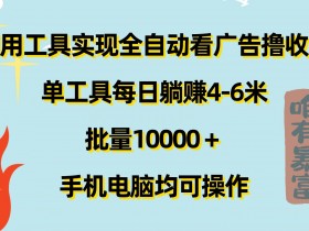 利用工具实现全自动看广告撸收益,单工具每日躺赚4-6米 ,批量1w+手机电脑均可操作