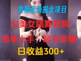 男粉蓝海掘金项目:AI美女跳舞视频,简单上手,起号即赚,日收益300+