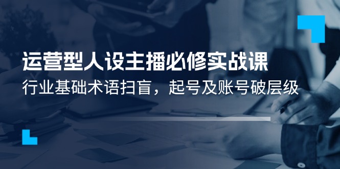 图片[1]-运营型·人设主播必修实战课：行业基础术语扫盲，起号及账号破层级-云上仙人资源网