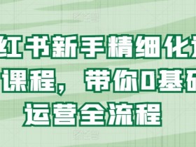 小红书新手精细化运营课程,带你0基础运营全流程