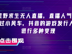 抖音荒野求生无人直播,直播人气爆满2000+,通过小风车,抖音的游戏发行人计划,进行多种变现【揭秘】