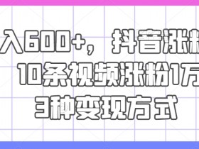 日入600+,抖音涨粉技术,10条视频涨粉1万+,3种变现方式【揭秘】