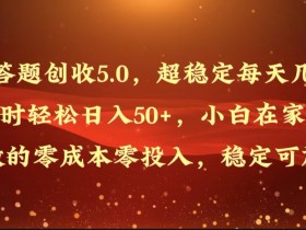 答题创收5.0,超稳定每天几小时轻松日入50+,小白在家就能做的零成本零投入