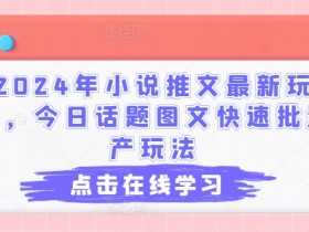 2024年小说推文最新玩法,今日话题图文快速批量产玩法