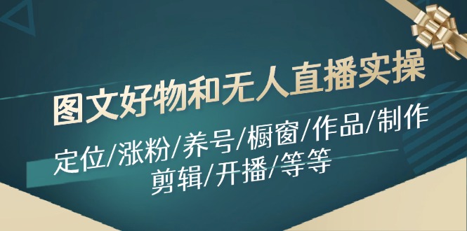 图片[1]-图文好物和无人直播实操：定位/涨粉/养号/橱窗/作品/制作/剪辑/开播/等等-云上仙人资源网