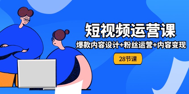 图片[1]-0基础学习短视频运营-全套实战课，爆款内容设计+粉丝运营+内容变现(28节)-云上仙人资源网