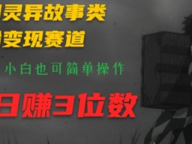 利用灵异故事类涨粉变现赛道,纯原创,小白也可简单操作,轻松日赚3位数