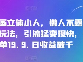 抖音画立体小人,懒人不露脸直播玩法,引流猛变现快,一单19.9.日收益破千【揭秘】