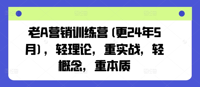 老A营销训练营(更24年6月)，轻理论，重实战，轻概念，重本质 -1