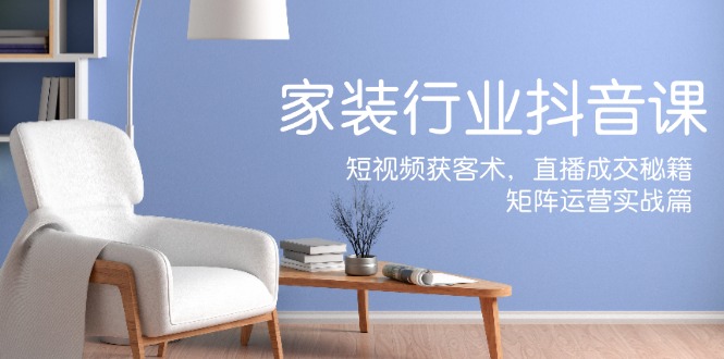 图片[1]-家装抖音课：短视频获客术，直播成交秘籍，矩阵运营实战篇-云上仙人资源网