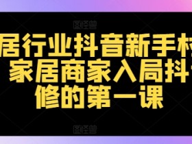 家居行业抖音新手村计划,家居商家入局抖音必修的第一课