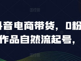 抖音电商带货,0粉0作品自然流起号,热销20多万人的抖音课程的经验分享